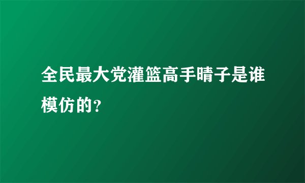 全民最大党灌篮高手晴子是谁模仿的？