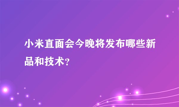 小米直面会今晚将发布哪些新品和技术？