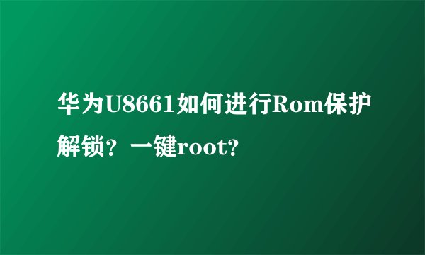 华为U8661如何进行Rom保护解锁？一键root？