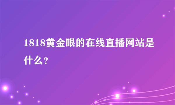 1818黄金眼的在线直播网站是什么？