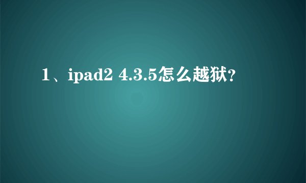 1、ipad2 4.3.5怎么越狱？