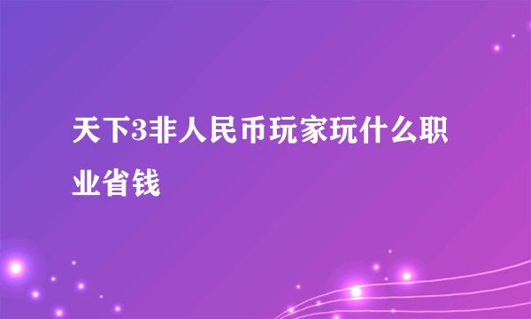 天下3非人民币玩家玩什么职业省钱