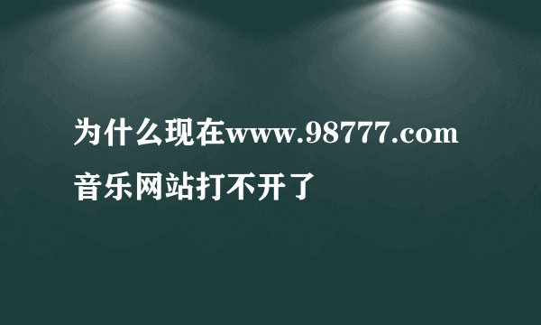 为什么现在www.98777.com音乐网站打不开了
