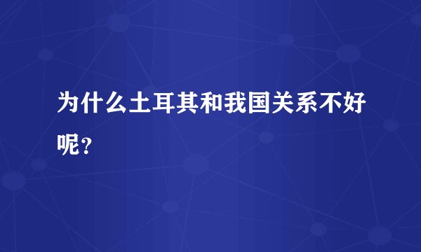 为什么土耳其和我国关系不好呢？