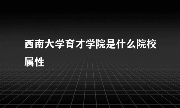 西南大学育才学院是什么院校属性