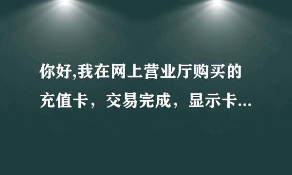 你好,我在网上营业厅购买的充值卡，交易完成，显示卡密和序号页面不小关了，怎么查到卡密啊，