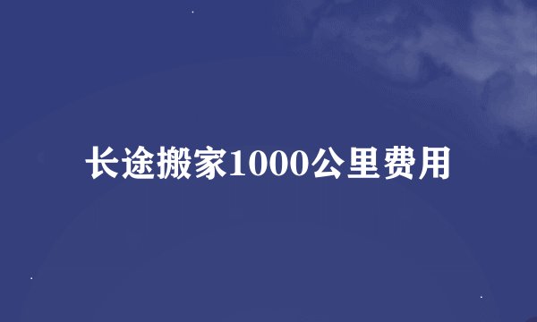 长途搬家1000公里费用