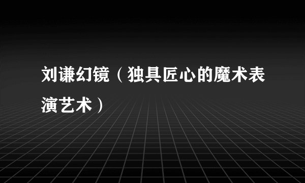 刘谦幻镜（独具匠心的魔术表演艺术）