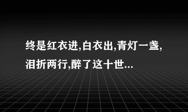 终是红衣进,白衣出,青灯一盏,泪折两行,醉了这十世年华......是什么意思？