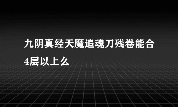 九阴真经天魔追魂刀残卷能合4层以上么