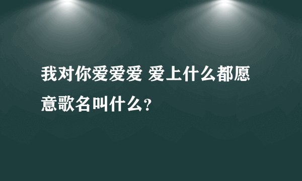 我对你爱爱爱 爱上什么都愿意歌名叫什么？