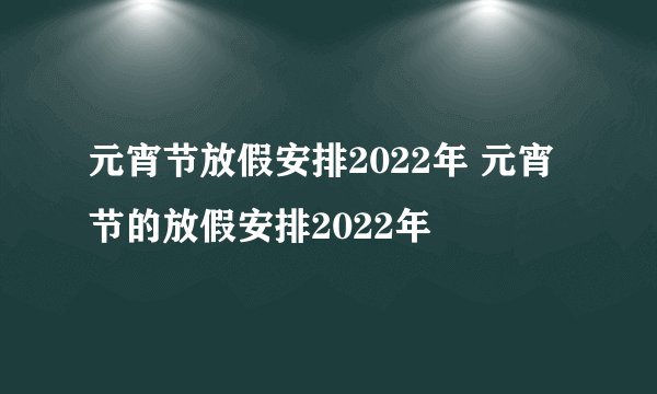 元宵节放假安排2022年 元宵节的放假安排2022年