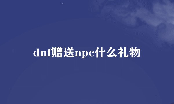 dnf赠送npc什么礼物