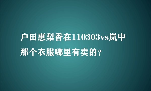 户田惠梨香在110303vs岚中那个衣服哪里有卖的？