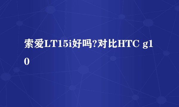 索爱LT15i好吗?对比HTC g10