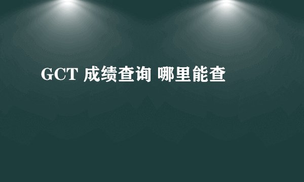 GCT 成绩查询 哪里能查
