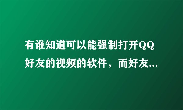 有谁知道可以能强制打开QQ好友的视频的软件,而好友又不知情。最好是免费的。谢谢