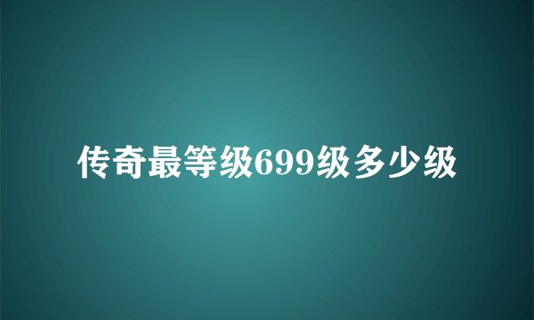 传奇最等级699级多少级