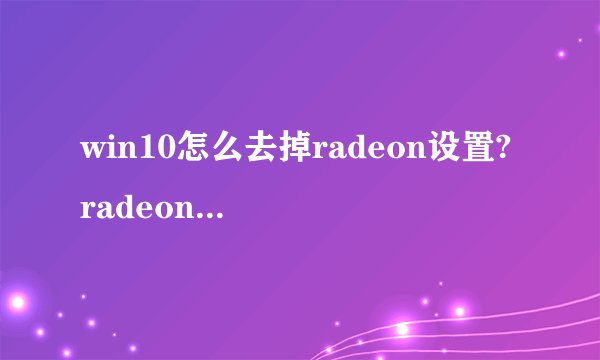 win10怎么去掉radeon设置? radeon右键菜单删去方法
