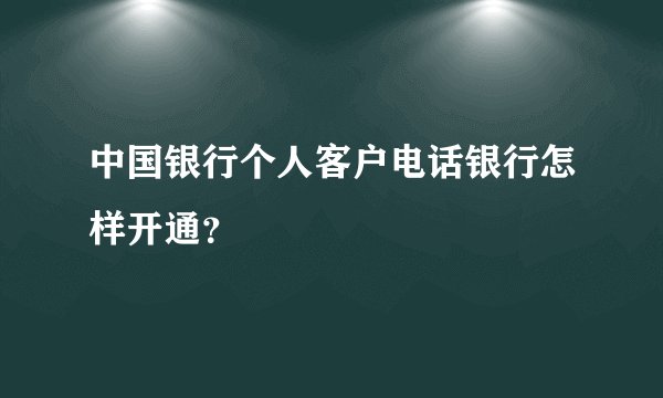 中国银行个人客户电话银行怎样开通？
