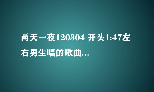 两天一夜120304 开头1:47左右男生唱的歌曲 叫什么名字