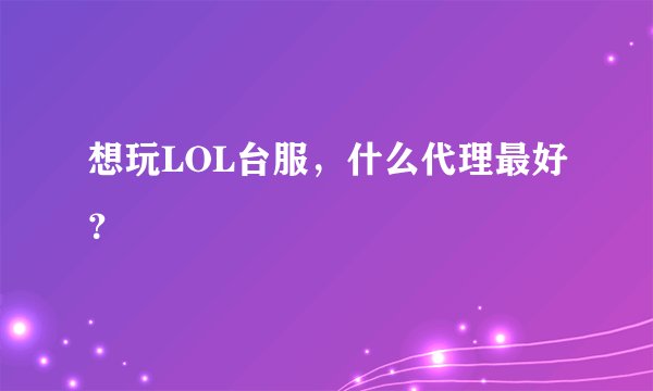 想玩LOL台服，什么代理最好？