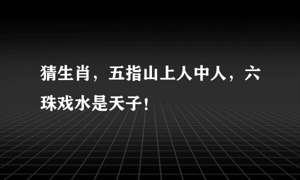 猜生肖，五指山上人中人，六珠戏水是天子！