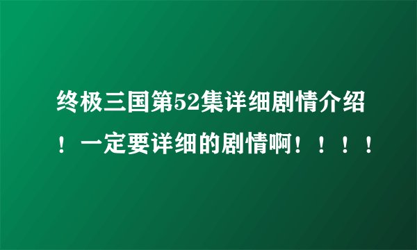 终极三国第52集详细剧情介绍!一定要详细的剧情啊!!!!