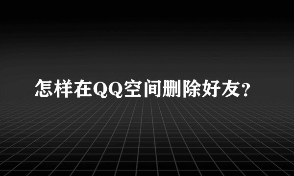 怎样在QQ空间删除好友？