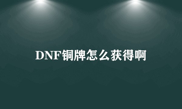 DNF铜牌怎么获得啊