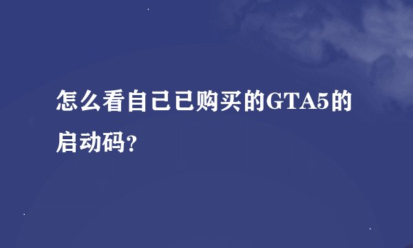 怎么看自己已购买的GTA5的启动码？