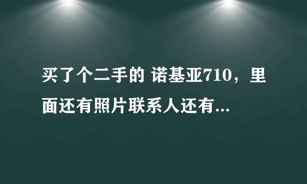 买了个二手的 诺基亚710，里面还有照片联系人还有短信啥的，如何删除所有联系人还有删除已经登录的邮箱