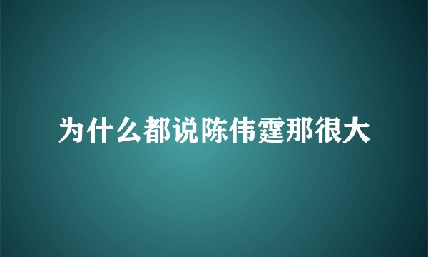 为什么都说陈伟霆那很大