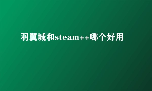 羽翼城和steam++哪个好用