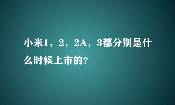 小米1，2，2A，3都分别是什么时候上市的？