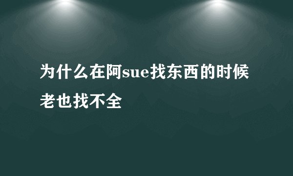 为什么在阿sue找东西的时候老也找不全
