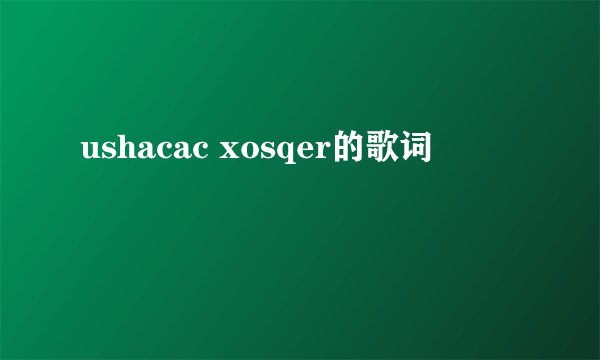 ushacac xosqer的歌词