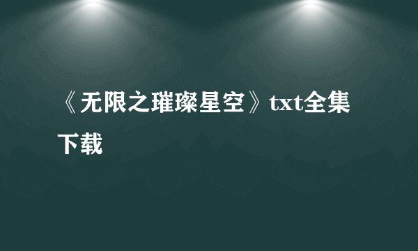 《无限之璀璨星空》txt全集下载