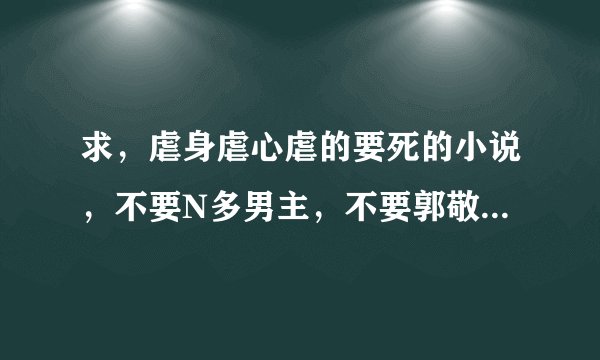 求，虐身虐心虐的要死的小说，不要N多男主，不要郭敬明的大神们帮帮忙