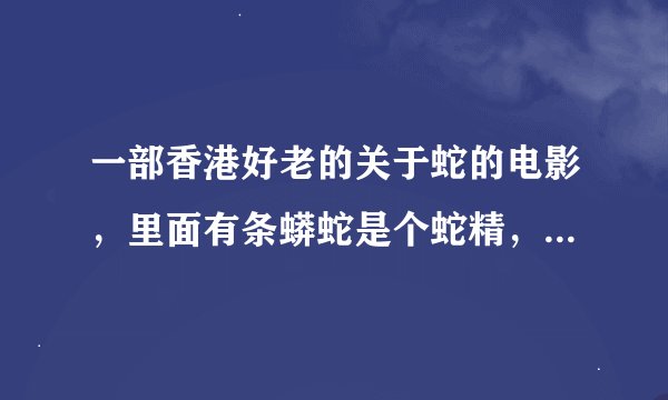 一部香港好老的关于蛇的电影，里面有条蟒蛇是个蛇精，能变成男人，它是蛇王，好像还有很多女蛇精！