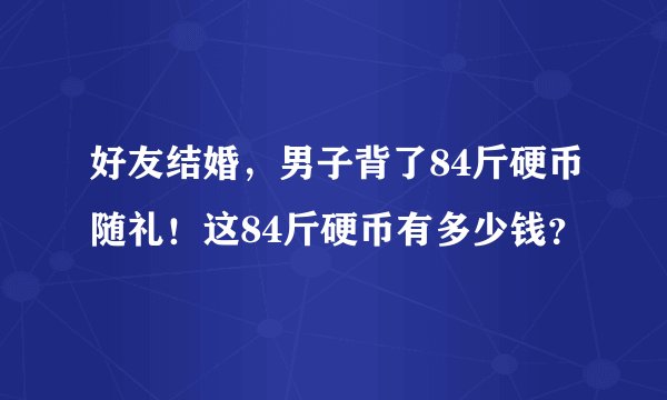 好友结婚，男子背了84斤硬币随礼！这84斤硬币有多少钱？