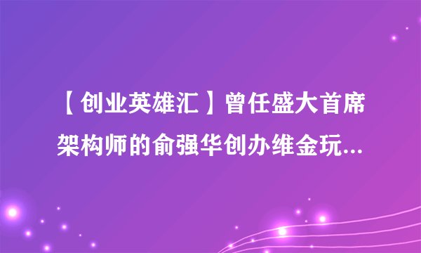 【创业英雄汇】曾任盛大首席架构师的俞强华创办维金玩场景内金融，引来IDG迅速押注