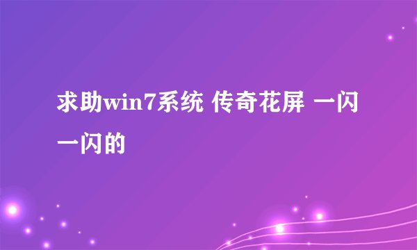 求助win7系统 传奇花屏 一闪一闪的