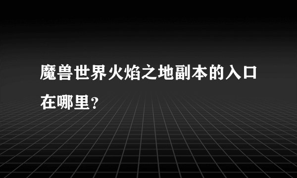 魔兽世界火焰之地副本的入口在哪里？
