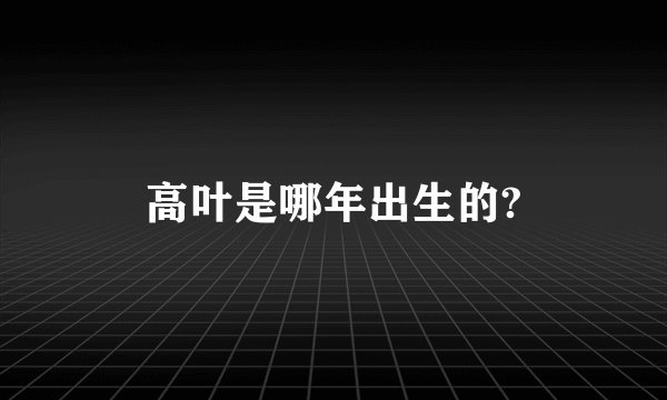 高叶是哪年出生的?