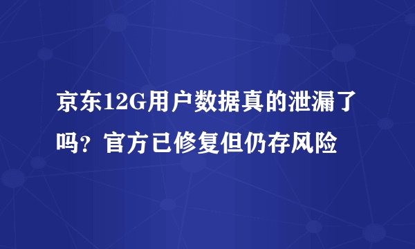 京东12G用户数据真的泄漏了吗？官方已修复但仍存风险