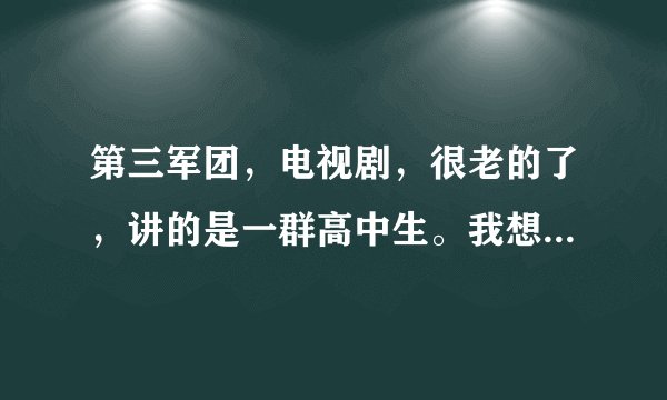 第三军团，电视剧，很老的了，讲的是一群高中生。我想知道里面演员的名字？