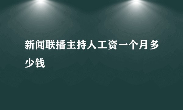 新闻联播主持人工资一个月多少钱