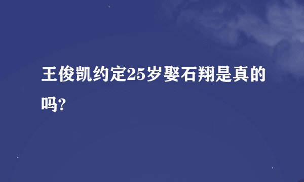 王俊凯约定25岁娶石翔是真的吗?