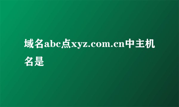 域名abc点xyz.com.cn中主机名是